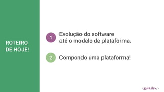 ROTEIRO
DE HOJE!
1
Evolução do software
até o modelo de plataforma.
2 Compondo uma plataforma!
 