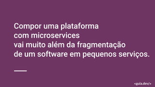 Compor uma plataforma
com microservices
vai muito além da fragmentação
de um software em pequenos serviços.
 
