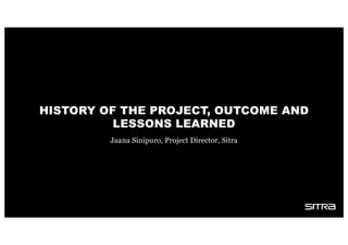 HISTORY OF THE PROJECT, OUTCOME AND
LESSONS LEARNED
Jaana Sinipuro, Project Director, Sitra
 