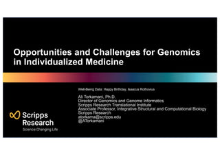 Opportunities and Challenges for Genomics
in Individualized Medicine
Well-Being Data: Happy Birthday, Isaacus Rothovius
Ali Torkamani, Ph.D.
Director of Genomics and Genome Informatics
Scripps Research Translational Institute
Associate Professor, Integrative Structural and Computational Biology
Scripps Research
atorkama@scripps.edu
@ATorkamani
 