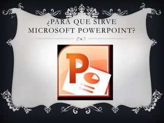 ¿PARA QUE SIRVE
MICROSOFT POWERPOINT?
 