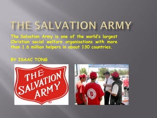 The Salvation Army is one of the world’s largest
Christian social welfare organisations with more
than 1.6 million helpers in about 130 countries.
BY ISAAC TONG

 