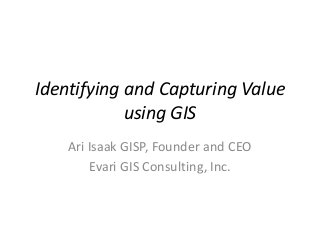 Identifying and Capturing Value
using GIS
Ari Isaak GISP, Founder and CEO
Evari GIS Consulting, Inc.
 