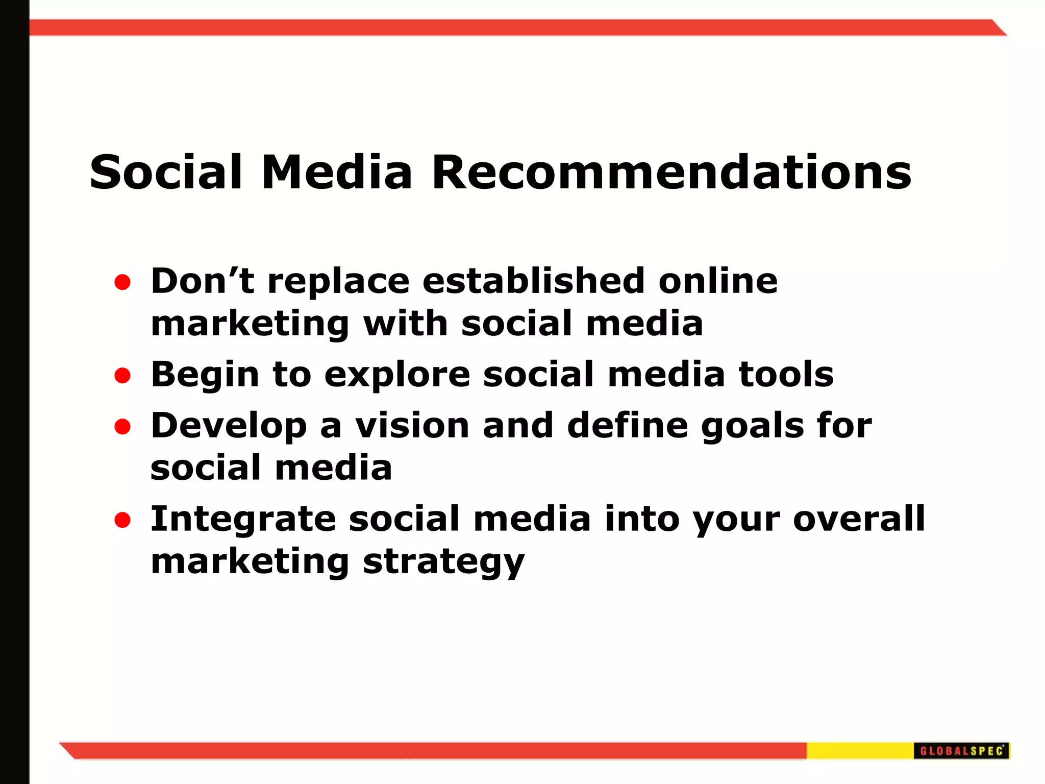 Social Media Recommendations Don’t replace established online marketing with social media Begin to explore social media tools Develop a vision and define goals for social media Integrate social media into your overall marketing strategy 