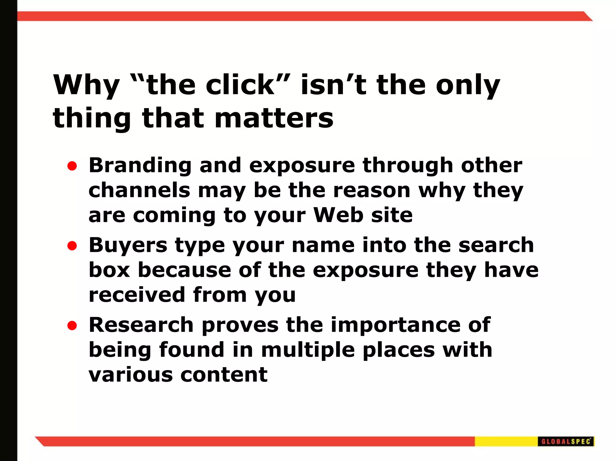 Why “the click” isn’t the only thing that matters  Branding and exposure through other channels may be the reason why they are coming to your Web site Buyers type your name into the search box because of the exposure they have received from you Research proves the importance of being found in multiple places with various content 