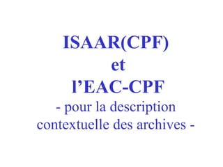 ISAAR(CPF)
et
l’EAC-CPF
- pour la description
contextuelle des archives -
 