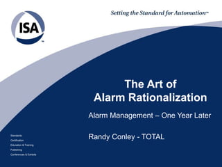 Standards
Certification
Education & Training
Publishing
Conferences & Exhibits
The Art of
Alarm Rationalization
Alarm Management – One Year Later
Randy Conley - TOTAL
 
