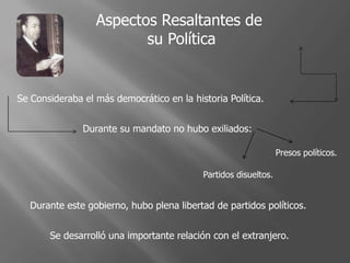 Se Consideraba el más democrático en la historia Política.
Durante su mandato no hubo exiliados:
Presos políticos.
Partidos disueltos.
Durante este gobierno, hubo plena libertad de partidos políticos.
Aspectos Resaltantes de
su Política
Se desarrolló una importante relación con el extranjero.
 