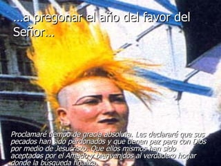 … a pregonar el año del favor del Señor… Proclamaré tiempo de gracia absoluta. Les declararé que sus pecados han sido perdonados y que tienen paz para con Dios por medio de Jesucristo. Que ellos mismos han sido aceptados por el Amado y bienvenidos al verdadero hogar donde la búsqueda finaliza.   