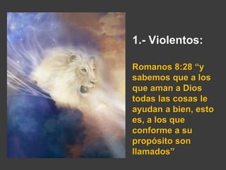 1.- Violentos:
Romanos 8:28 “y
sabemos que a los
que aman a Dios
todas las cosas le
ayudan a bien, esto
es, a los que
conforme a su
propósito son
llamados”
 
