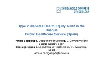 Type 2 Diabetes Health Equity Audit in the
Basque
Public Healthcare Service (Spain)
Amaia Bacigalupe. Department of Sociology 2. University of the
Basque Country. Spain
Santiago Esnaola. Department of Health. Basque Government.
Spain
amaia.bacigalupe@ehu.eus
 