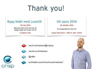 Thank you!
Bygg klokt med LeanUX
20 maj 2014
Eftersom livet är för kort för att
bygga något som ingen vill ha
11 platser kvar
se.linkedin.com/in/martinuxchristensen/
martin.christensen@crisp.se
martin.ux.christensen
@m8rt
UX open 2014
24 oktober 2014
En knytkonferens inom UX
Super-Early Bird = 600 kr exkl. moms
 
