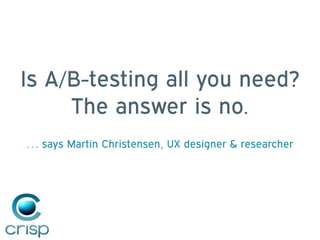 Is A/B-testing all you need?
The answer is no.
… says Martin Christensen, UX designer & researcher
 