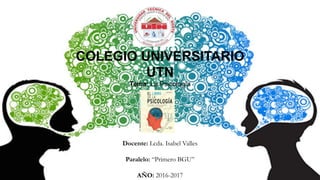 COLEGIO UNIVERSITARIO
UTN
Tema: La Psicología
Docente: Lcda. Isabel Valles
Paralelo: “Primero BGU”
AÑO: 2016-2017
 