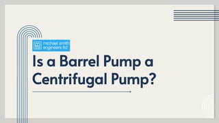 Is a Barrel Pump a
Centrifugal Pump?
 