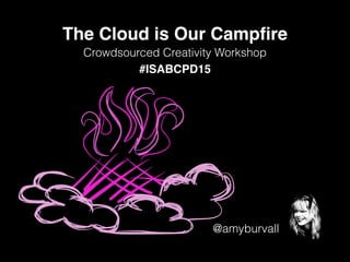 @amyburvall
The Cloud is Our Campﬁre
#ISABCPD15
Crowdsourced Creativity Workshop
 