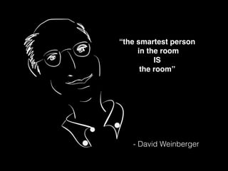 “the smartest person!
in the room!
IS!
the room”!
- David Weinberger
 