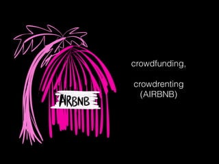 crowdfunding,
crowdrenting
(AIRBNB)
 