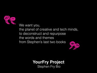 YourFry Project!
Stephen Fry Bio
We want you,
the planet of creative and tech minds,
to deconstruct and repurpose
the words and themes
from Stephen’s last two books
 