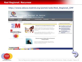 Red Regional. Recursos

   http://www.educa.madrid.org/portal/web/Red_Regional_CPP




           Plan de Mejora de la Calidad de la Educación en Centros Públicos Prioritarios. Redes virtuales | Página 35
 