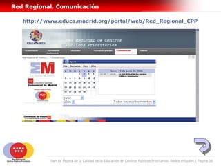 Red Regional. Comunicación

   http://www.educa.madrid.org/portal/web/Red_Regional_CPP




           Plan de Mejora de la Calidad de la Educación en Centros Públicos Prioritarios. Redes virtuales | Página 38
 