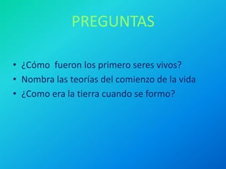 PREGUNTAS

• ¿Cómo fueron los primero seres vivos?
• Nombra las teorías del comienzo de la vida
• ¿Como era la tierra cuando se formo?
 