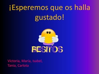 ¡Esperemos que os halla
       gustado!




Victoria, María, Isabel,
Tania, Carlota
 