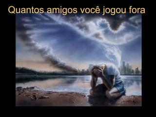 Quantos amigos você jogou fora  