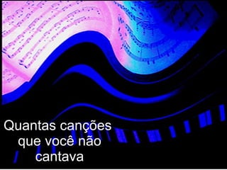 Quantas canções  que você não cantava 