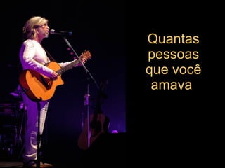 Quantas pessoas que você amava   