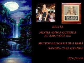 BELITA MINHA AMIGA QUERIDA EU AMO VOCÊ !!!!! MUITOS BEIJOS DA SUA IRMÃ SANDRA CASA GRANDE 18/11/2008 M 