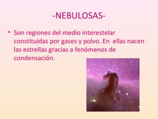-NEBULOSAS-
• Son regiones del medio interestelar
  constituidas por gases y polvo. En ellas nacen
  las estrellas gracias a fenómenos de
  condensación.
 