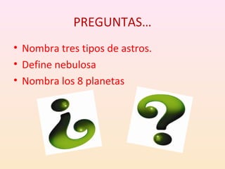 PREGUNTAS…
• Nombra tres tipos de astros.
• Define nebulosa
• Nombra los 8 planetas
 