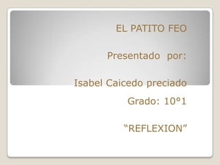 EL PATITO FEO

      Presentado por:

Isabel Caicedo preciado
          Grado: 10°1

          “REFLEXION”
 