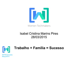 Isabel Cristina Marins Pires
28/03/2015
Trabalho + Família = Sucesso
#WTM Sorocaba
Março/2015
 