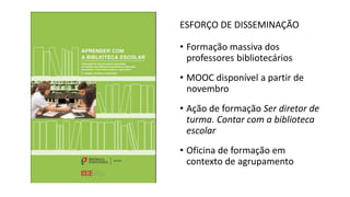 ESFORÇO DE DISSEMINAÇÃO
• Formação massiva dos
professores bibliotecários
• MOOC disponível a partir de
novembro
• Ação de formação Ser diretor de
turma. Contar com a biblioteca
escolar
• Oficina de formação em
contexto de agrupamento
 