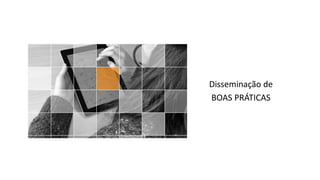 Disseminação de
BOAS PRÁTICAS
 