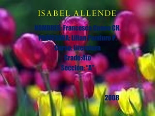 ISABEL ALLENDE NOMBRES: Francesca Cuneo CH. PROFESORA: Lilian Panduro P. Curso: Literatura Grado:4to Sección: “A” 2008 