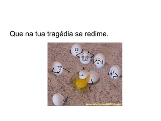 Que na tua tragédia se redime. 