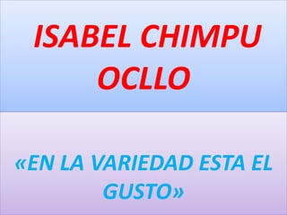 ISABEL CHIMPU
OCLLO
«EN LA VARIEDAD ESTA EL
GUSTO»
 