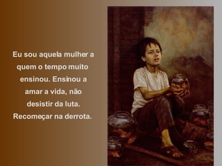 Eu sou aquela mulher a quem o tempo muito  ensinou. Ensinou a amar a vida, não desistir da luta. Recomeçar na derrota.  