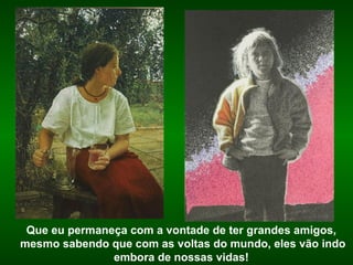 Que eu permaneça com a vontade de ter grandes amigos,   mesmo sabendo que com as voltas do mundo, eles vão indo embora de nossas vidas! 