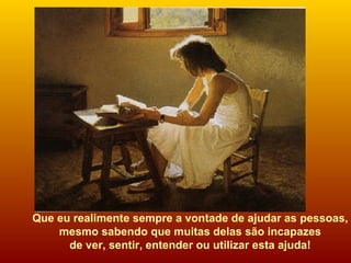 Que eu realimente sempre a vontade de ajudar as pessoas,   mesmo sabendo que muitas delas são incapazes  de ver, sentir, entender ou utilizar esta ajuda! 