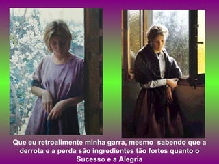 Que eu retroalimente minha garra, mesmo  sabendo que a derrota e a perda são ingredientes tão fortes quanto o Sucesso e a Alegria 