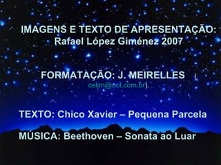IMAGENS E TEXTO DE APRESENTAÇÃO:  Rafael López Giménez 2007 FORMATAÇÃO: J. MEIRELLES   ( [email_address] ). TEXTO: Chico Xavier – Pequena Parcela MÚSICA: Beethoven – Sonata ao Luar   