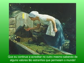 Que eu continue a acreditar no outro mesmo sabendo de alguns valores tão estranhos que permeiam o mundo! 
