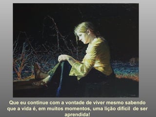 Que eu continue com a vontade de viver mesmo sabendo que a vida é, em muitos momentos, uma lição difícil  de ser aprendida! 
