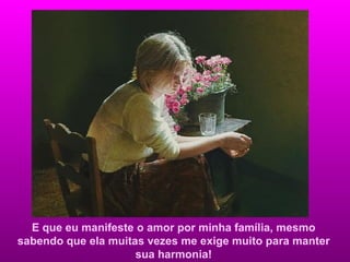 E que eu manifeste o amor por minha família, mesmo sabendo que ela muitas vezes me exige muito para manter sua harmonia! 