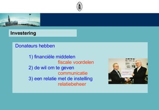 Investering Donateurs hebben 1) financi?le middelen fiscale voordelen 2) de wil om te geven communicatie 3) een relatie met de instelling relatiebeheer 