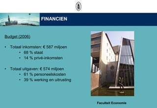 Budget (2006)   Totaal inkomsten:  587 miljoen  68 % staat  14 % priv-inkomsten Totaal uitgaven:  574 miljoen  61 % personeelskosten  39 % werking en uitrusting FINANCIEN Faculteit Economie 